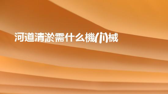河道清淤需什么機(jī)械解放城市河道，清新水環(huán)境，改變你的生活！